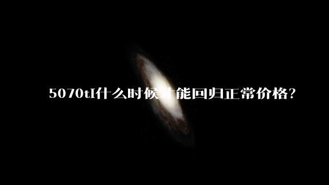 5070ti什么时候才能回归正常价格？